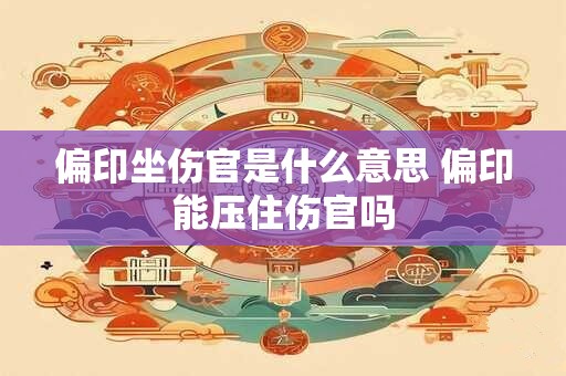 偏印坐伤官是什么意思 偏印能压住伤官吗