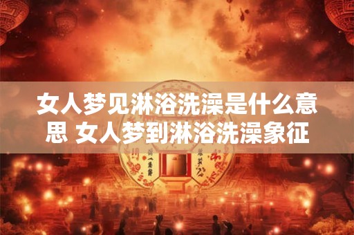 女人梦见淋浴洗澡是什么意思 女人梦到淋浴洗澡象征什么