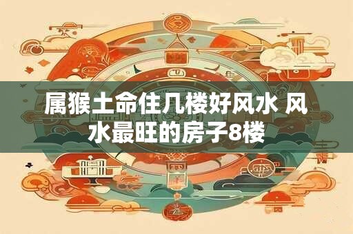 属猴土命住几楼好风水 风水最旺的房子8楼