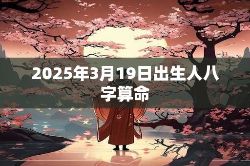 2025年3月19日出生人八字算命