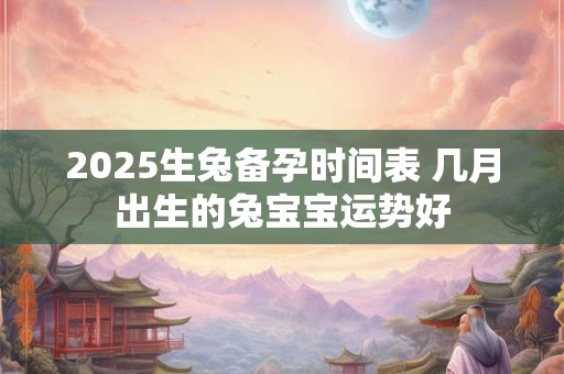 2025生兔备孕时间表 几月出生的兔宝宝运势好