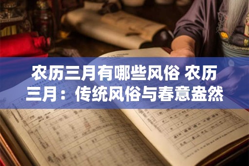 农历三月有哪些风俗 农历三月：传统风俗与春意盎然的盛宴