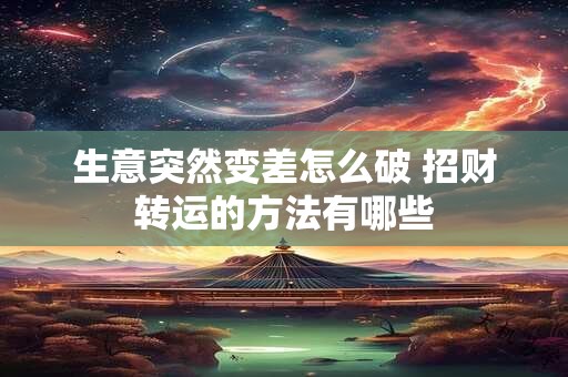 生意突然变差怎么破 招财转运的方法有哪些