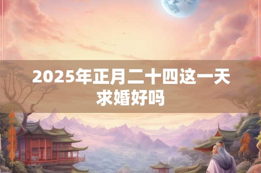 2025年正月二十四这一天求婚好吗