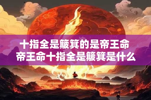 十指全是簸箕的是帝王命 帝王命十指全是簸箕是什么意思