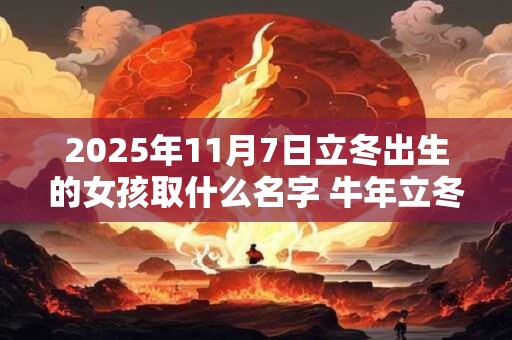 2025年11月7日立冬出生的女孩取什么名字 牛年立冬出生的女孩名字