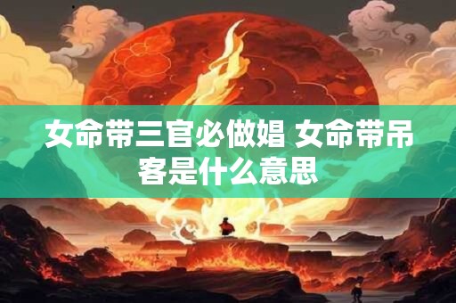 女命带三官必做娼 女命带吊客是什么意思