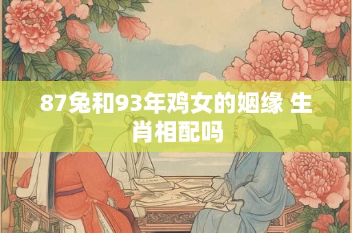 87兔和93年鸡女的姻缘 生肖相配吗