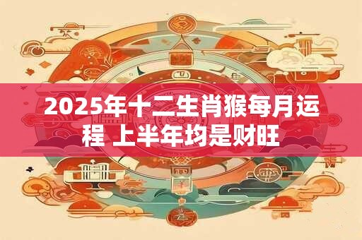 2025年十二生肖猴每月运程 上半年均是财旺