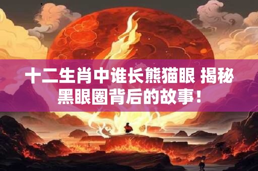 十二生肖中谁长熊猫眼 揭秘黑眼圈背后的故事！