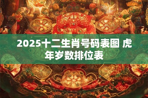 2025十二生肖号码表图 虎年岁数排位表