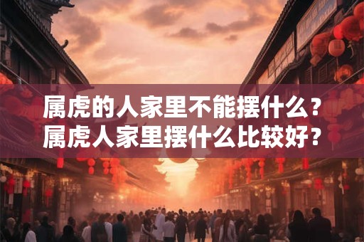 属虎的人家里不能摆什么？属虎人家里摆什么比较好？