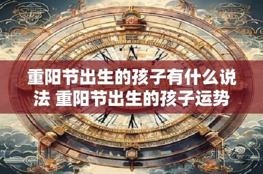 重阳节出生的孩子有什么说法 重阳节出生的孩子运势如何