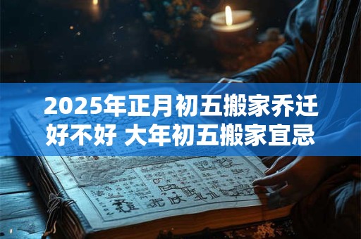 2025年正月初五搬家乔迁好不好 大年初五搬家宜忌