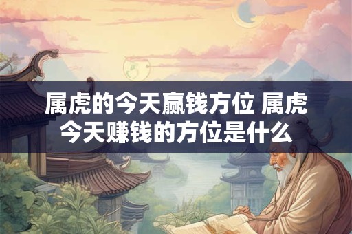 属虎的今天赢钱方位 属虎今天赚钱的方位是什么