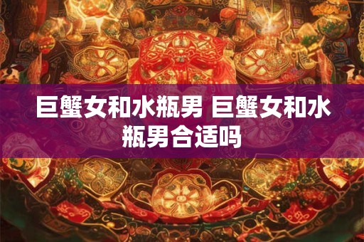 巨蟹女和水瓶男 巨蟹女和水瓶男合适吗