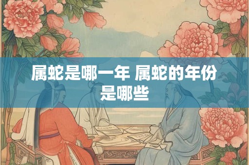 属蛇是哪一年 属蛇的年份是哪些