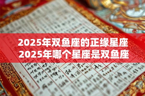 2025年双鱼座的正缘星座 2025年哪个星座是双鱼座的正缘