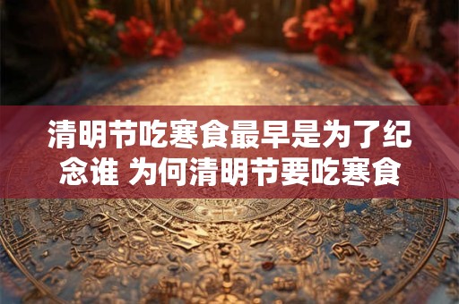 清明节吃寒食最早是为了纪念谁 为何清明节要吃寒食