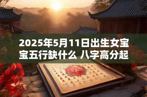2025年5月11日出生女宝宝五行缺什么 八字高分起名字