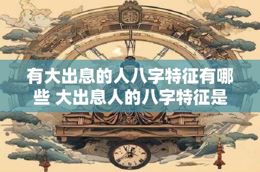 有大出息的人八字特征有哪些 大出息人的八字特征是什么