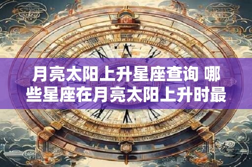 月亮太阳上升星座查询 哪些星座在月亮太阳上升时最明亮