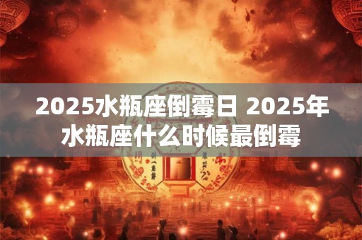 2025水瓶座倒霉日 2025年水瓶座什么时候最倒霉