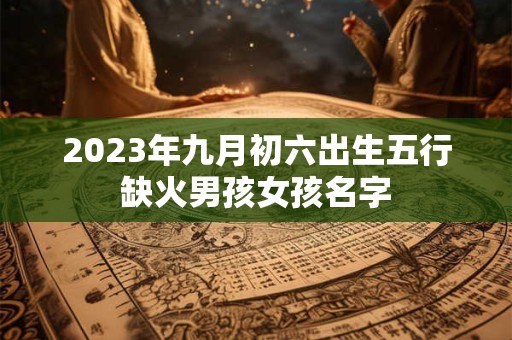 2023年九月初六出生五行缺火男孩女孩名字