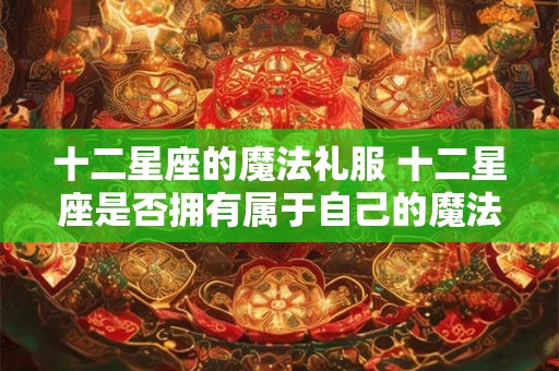 十二星座的魔法礼服 十二星座是否拥有属于自己的魔法礼服