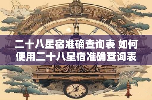 二十八星宿准确查询表 如何使用二十八星宿准确查询表