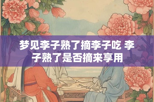 梦见李子熟了摘李子吃 李子熟了是否摘来享用