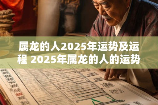 属龙的人2025年运势及运程 2025年属龙的人的运势及运程如何