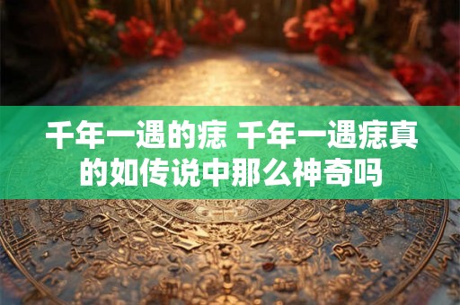 千年一遇的痣 千年一遇痣真的如传说中那么神奇吗