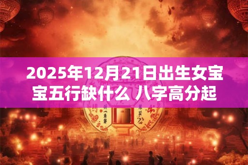 2025年12月21日出生女宝宝五行缺什么 八字高分起名字