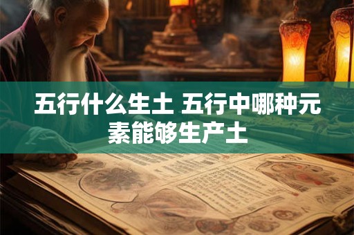 五行什么生土 五行中哪种元素能够生产土 五行什么生土 五行中哪种元素能够生产土