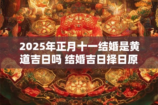 2025年正月十一结婚是黄道吉日吗 结婚吉日择日原则