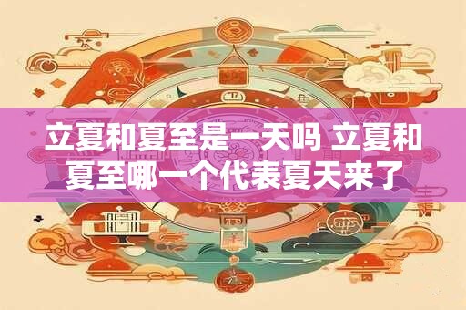 立夏和夏至是一天吗 立夏和夏至哪一个代表夏天来了