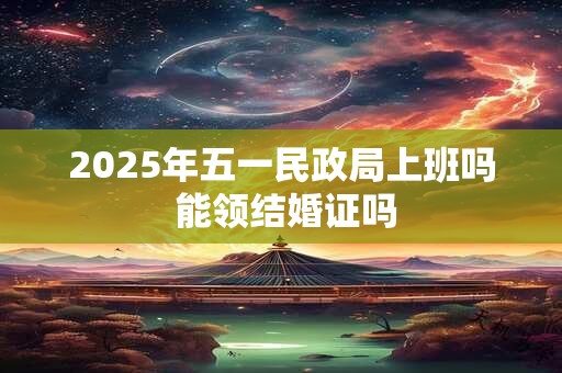 2025年五一民政局上班吗 能领结婚证吗