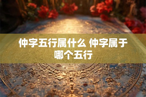 仲字五行属什么 仲字属于哪个五行