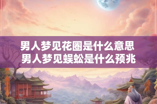 男人梦见花圈是什么意思 男人梦见蜈蚣是什么预兆