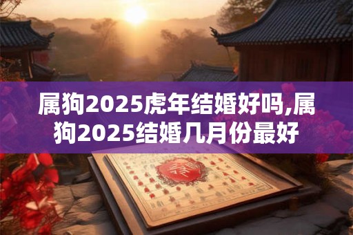 属狗2025虎年结婚好吗,属狗2025结婚几月份最好