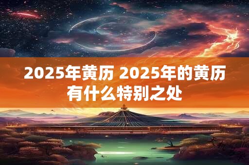 2025年黄历 2025年的黄历有什么特别之处