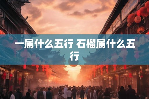一属什么五行 石榴属什么五行