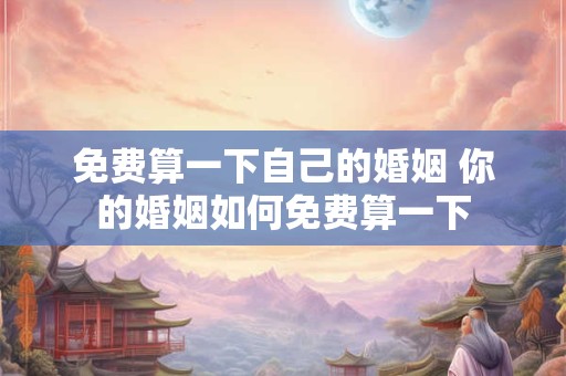免费算一下自己的婚姻 你的婚姻如何免费算一下
