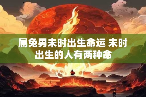 属兔男未时出生命运 未时出生的人有两种命