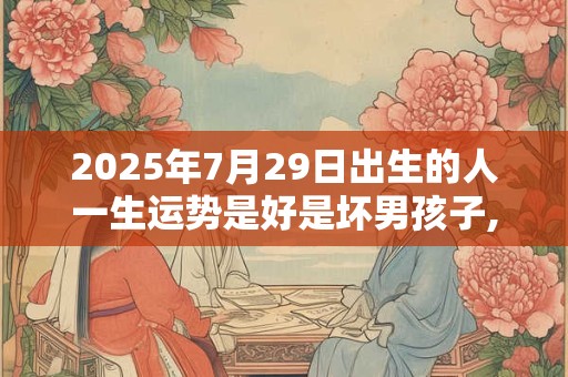2025年7月29日出生的人一生运势是好是坏男孩子,一生能富贵吗