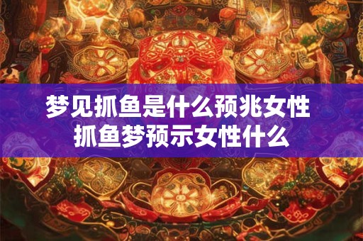 梦见抓鱼是什么预兆女性 抓鱼梦预示女性什么