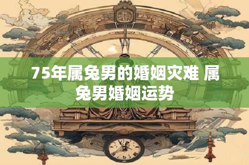 75年属兔男的婚姻灾难 属兔男婚姻运势