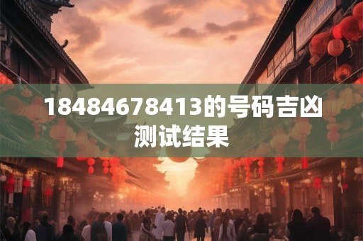 18484678413的号码吉凶测试结果