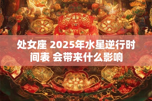 处女座 2025年水星逆行时间表 会带来什么影响
